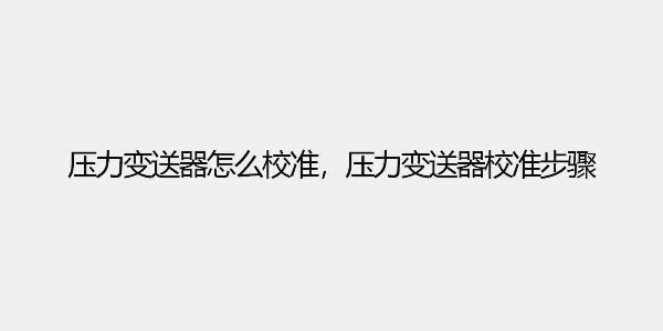 壓力變送器怎么校準(zhǔn)，壓力變送器校準(zhǔn)步驟