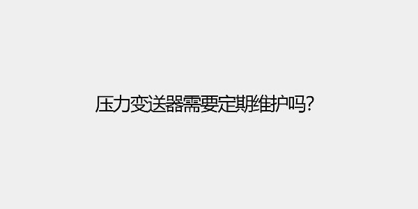 壓力變送器需要定期維護(hù)嗎？