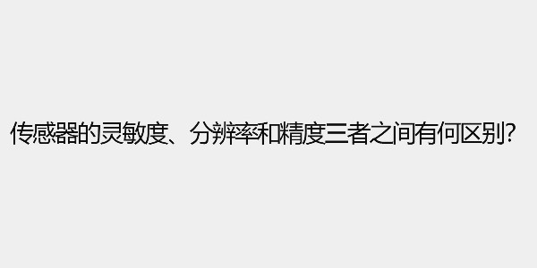 傳感器的靈敏度、分辨率和精度三者之間有何區(qū)別？